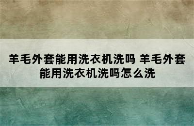 羊毛外套能用洗衣机洗吗 羊毛外套能用洗衣机洗吗怎么洗